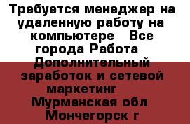 Требуется менеджер на удаленную работу на компьютере - Все города Работа » Дополнительный заработок и сетевой маркетинг   . Мурманская обл.,Мончегорск г.